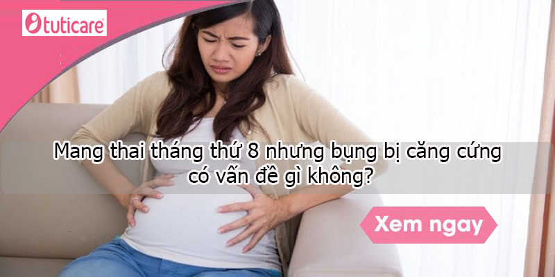 Mang thai tháng thứ 8 nhưng bụng bị căng cứng có vấn đề gì không?